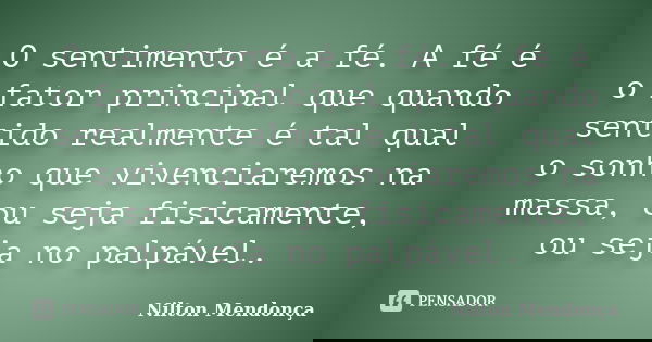 O sentimento é a fé. A fé é o fator principal que quando sentido realmente é tal qual o sonho que vivenciaremos na massa, ou seja fisicamente, ou seja no palpáv... Frase de Nilton Mendonça.