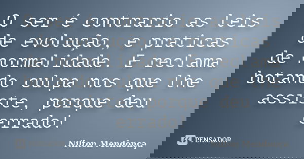 O ser é contrario as leis de evolução, e praticas de normalidade. E reclama botando culpa nos que lhe assiste, porque deu errado!... Frase de Nilton Mendonça.