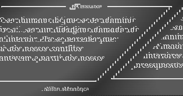 O ser humano há que se ter domínio sobre si... ser um fidedigno domador do animal interior. Pra se perceber que: A maioria dos nossos conflitos interiores antev... Frase de Nilton Mendonça.