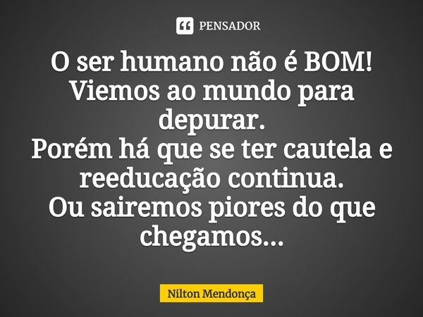 ⁠O ser humano não é BOM!
Viemos ao mundo para depurar.
Porém há que se ter cautela e reeducação continua.
Ou sairemos piores do que chegamos...... Frase de Nilton Mendonça.