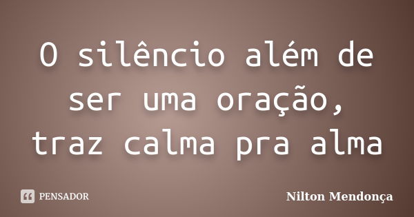 O silêncio além de ser uma oração, traz calma pra alma... Frase de Nilton Mendonça.