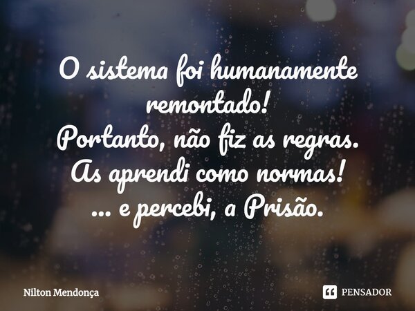 ⁠O sistema foi humanamente remontado! Portanto, não fiz as regras. As aprendi como normas! ... e percebi, a Prisão.... Frase de Nilton Mendonça.