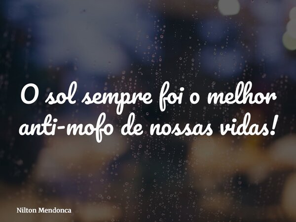 O sol sempre foi o melhor anti-mofo de nossas vidas!... Frase de Nilton Mendonca.