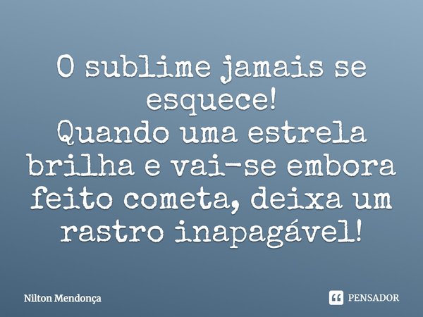 ⁠O sublime jamais se esquece!
Quando uma estrela brilha e vai-se embora feito cometa, deixa um rastro inapagável!... Frase de Nilton Mendonça.