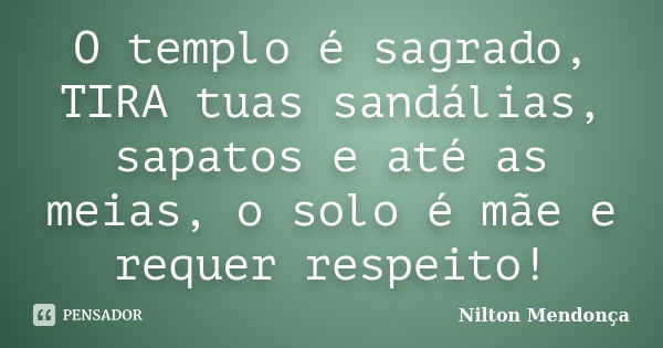 O templo é sagrado, TIRA tuas sandálias, sapatos e até as meias, o solo é mãe e requer respeito!... Frase de Nilton Mendonça.