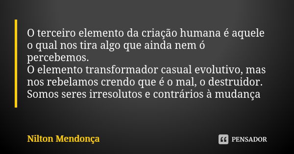 O terceiro elemento da criação humana é aquele o qual nos tira algo que ainda nem ó percebemos. O elemento transformador casual evolutivo, mas nos rebelamos cre... Frase de Nilton Mendonça.