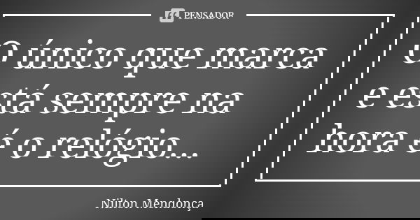 O único que marca e está sempre na hora é o relógio...... Frase de Nilton Mendonça.