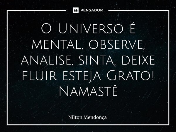 ⁠O Universo é mental, observe, analise, sinta, deixe fluir esteja Grato! Namastê... Frase de Nilton Mendonça.