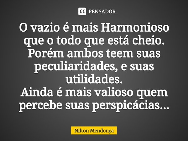 O vazio é mais Harmonioso⁠ que o todo que está cheio.
Porém ambos teem suas peculiaridades, e suas utilidades.
Ainda é mais valioso quem percebe suas perspicáci... Frase de Nilton Mendonça.
