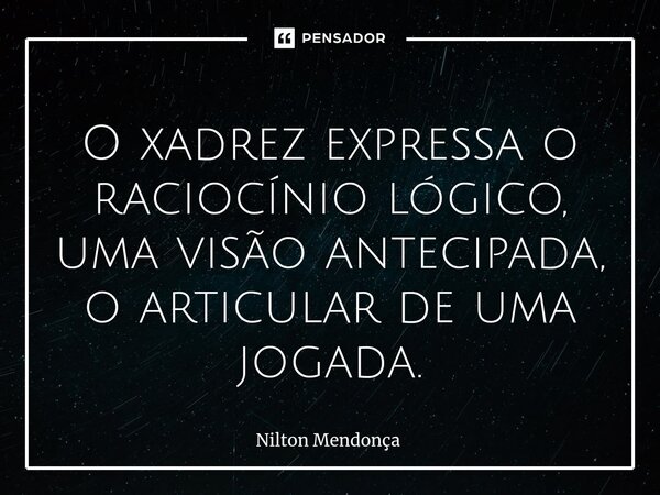 ⁠O xadrez expressa o raciocínio lógico, uma visão antecipada, o articular de uma jogada.... Frase de Nilton Mendonça.