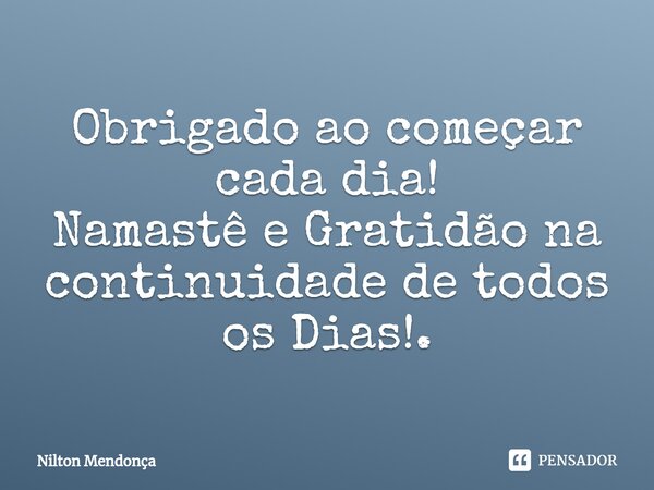 ⁠Obrigado ao começar cada dia! Namastê e Gratidão na continuidade de todos os Dias!.... Frase de Nilton Mendonça.