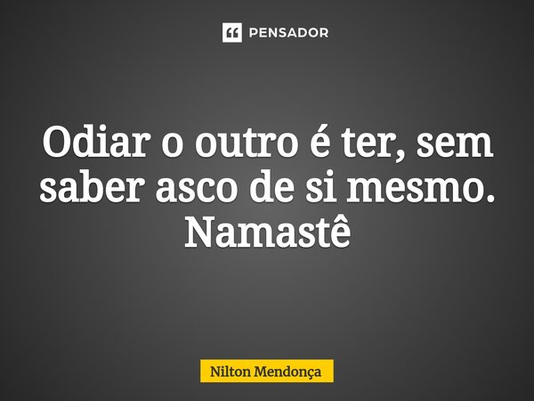 Odiar o outro é ter, sem saber asco de si mesmo. Namastê... Frase de Nilton Mendonça.