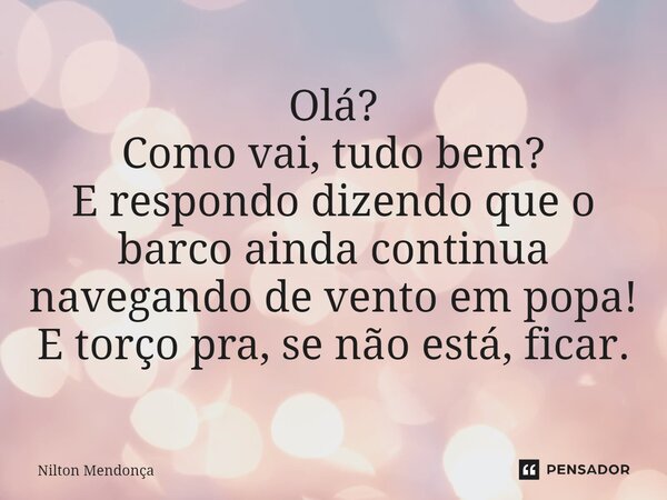 ⁠Olá? Como vai, tudo bem? E respondo dizendo que o barco ainda continua navegando de vento em popa! E torço pra, se não está, ficar.... Frase de Nilton Mendonça.