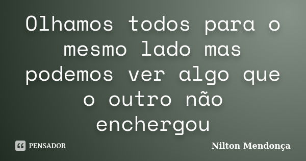 Olhamos todos para o mesmo lado mas podemos ver algo que o outro não enchergou... Frase de Nilton Mendonça.