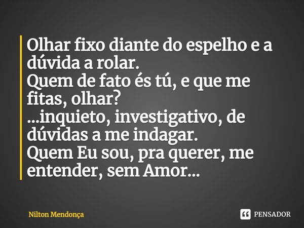⁠Olhar fixo diante do espelho e a dúvida a rolar.
Quem de fato és tú, e que me fitas, olhar?
...inquieto, investigativo, de dúvidas a me indagar.
Quem Eu sou, p... Frase de Nilton Mendonça.