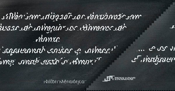 Olhei em direção ao horizonte em busca de almejar os Homens de honra. ... e os vi saqueando coisas e, almas! E indaguei-me, onde está o Amor?... Frase de Nilton Mendonça.