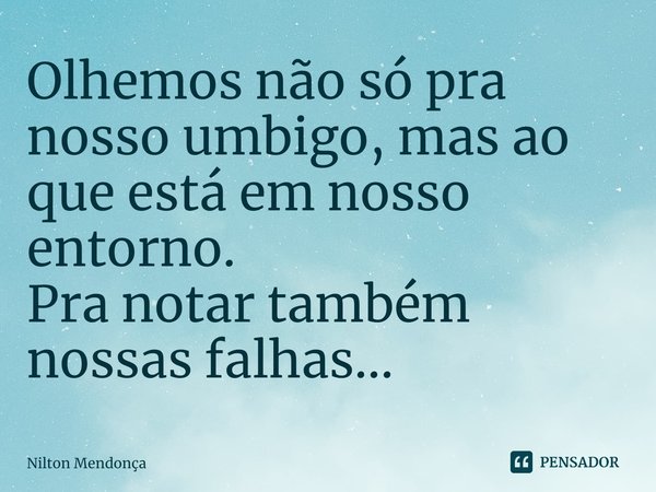 ⁠Olhemos não só pra nosso umbigo, mas ao que está em nosso entorno.
Pra notar também nossas falhas...... Frase de Nilton Mendonça.