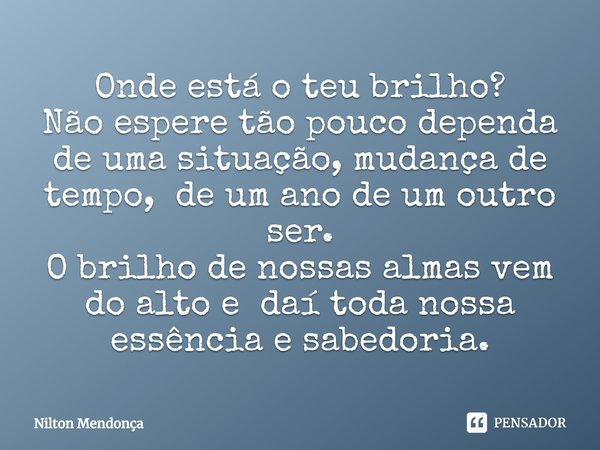 ⁠Onde está o teu brilho?
Não espere tão pouco dependa de uma situação, mudança de tempo, de um ano de um outro ser.
O brilho de nossas almas vem do alto e daí t... Frase de Nilton Mendonça.