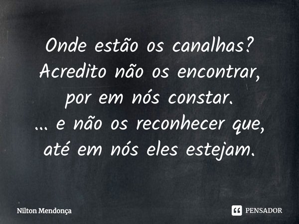 ⁠Onde estão os canalhas?
Acredito não os encontrar,
por em nós constar.
... e não os reconhecer que,
até em nós eles estejam.... Frase de Nilton Mendonça.