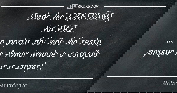Onde há GRATIDÃO, há PAZ. ... a partir daí não há resto, porque o Amor invade o coração e o corpo!.... Frase de Nilton Mendonça.