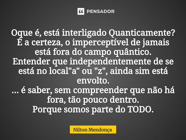 ⁠⁠Oque é, está interligado Quanticamente? É a certeza, o imperceptível de jamais está fora do campo quântico. Entender que independentemente de se está no local... Frase de Nilton Mendonça.