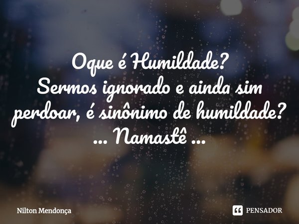 ⁠Oque é Humildade?
Sermos ignorado e ainda sim perdoar, é sinônimo de humildade?
... Namastê ...... Frase de Nilton Mendonça.