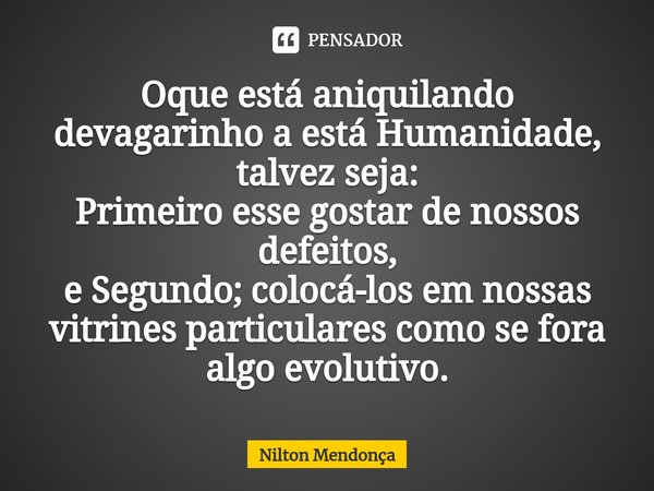 ⁠Oque está aniquilando devagarinho a está Humanidade, talvez seja:
Primeiro esse gostar de nossos defeitos,
e Segundo; colocá-los em nossas vitrines particulare... Frase de Nilton Mendonça.