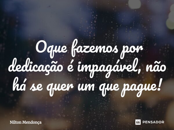 ⁠ ⁠ Oque fazemos por dedicação é impagável, não há se quer um que pague!... Frase de Nilton Mendonça.