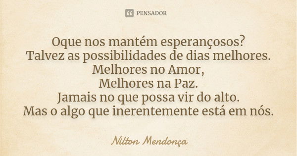 Oque nos mantém esperançosos? Talvez as possibilidades de dias melhores. Melhores no Amor, Melhores na Paz. Jamais no que possa vir do alto. Mas o algo que iner... Frase de Nilton Mendonca.