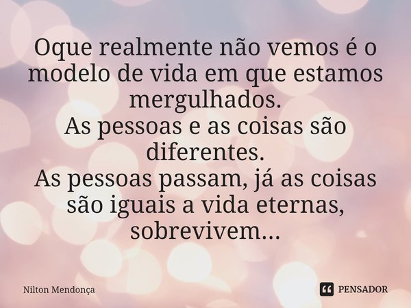 ⁠Oque realmente não vemos é o modelo de vida em que estamos mergulhados.
As pessoas e as coisas são diferentes.
As pessoas passam, já as coisas são iguais a vid... Frase de Nilton Mendonça.