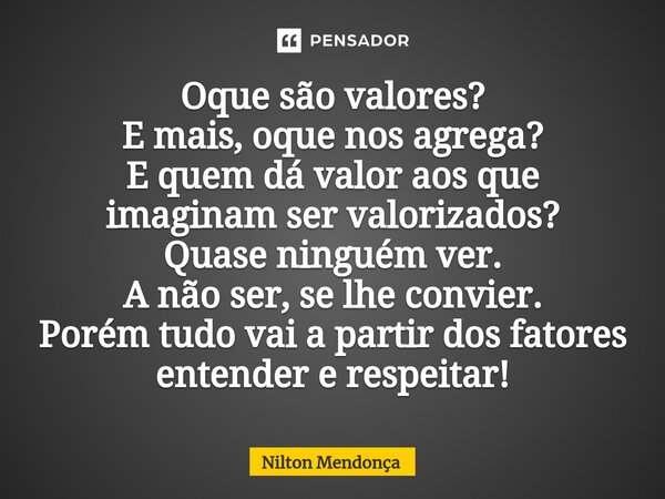 Oque são valores? E mais, oque nos agrega? E quem dá valor aos que imaginam ser valorizados? Quase ninguém ver. A não ser, se lhe convier. Porém tudo vai a par... Frase de Nilton Mendonça.