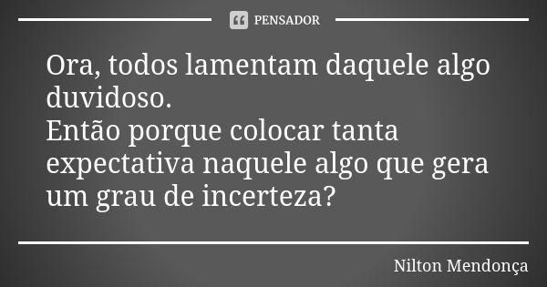 Ora, todos lamentam daquele algo duvidoso. Então porque colocar tanta expectativa naquele algo que gera um grau de incerteza?... Frase de Nilton Mendonça.