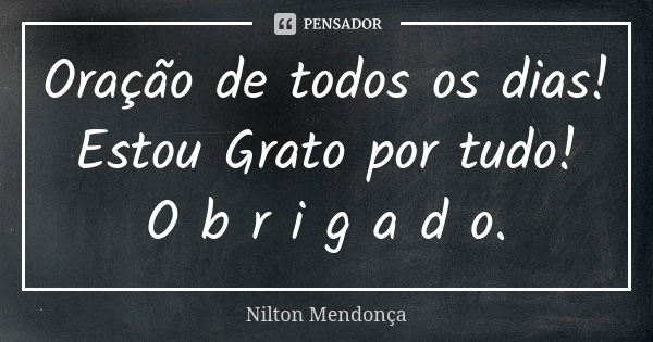 Oração de todos os dias! Estou Grato por tudo! O b r i g a d o.... Frase de Nilton Mendonça.