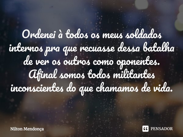 ⁠Ordenei à todos os meus soldados internos pra que recuasse dessa batalha de ver os outros como oponentes.
Afinal somos todos militantes inconscientes do que ch... Frase de Nilton Mendonça.