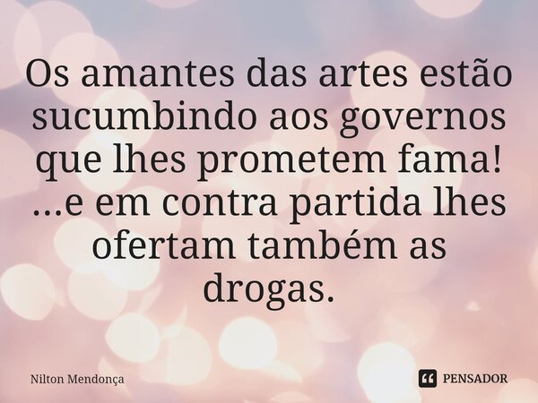 ⁠Os amantes das artes estão sucumbindo aos governos que lhes prometem fama! ...e em contra partida lhes ofertam também as drogas.... Frase de Nilton Mendonça.