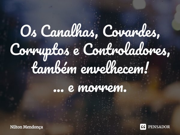 ⁠Os Canalhas, Covardes, Corruptos e Controladores, também envelhecem!
... e morrem.... Frase de Nilton Mendonça.