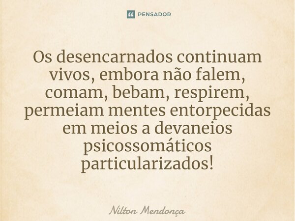 ⁠Os desencarnados continuam vivos, embora não falem, comam, bebam, respirem, permeiam mentes entorpecidas em meios a devaneios psicossomáticos particularizados!... Frase de Nilton Mendonça.