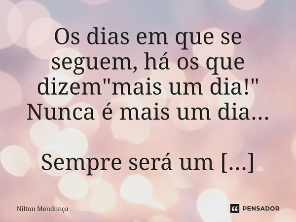 Os dias em que se seguem, há os que dizem "mais um dia!" Nunca é mais um dia... Sempre será um novo dia!... Frase de Nilton Mendonça.