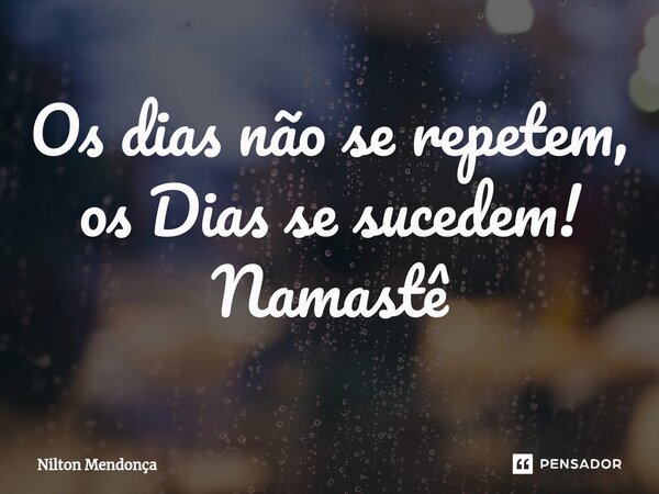 ⁠Os dias não se repetem, os Dias se sucedem! Namastê... Frase de Nilton Mendonça.