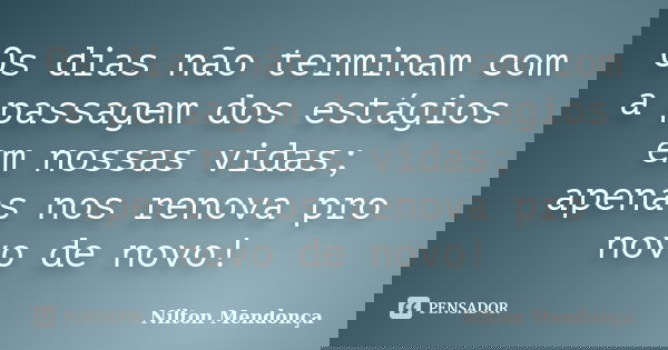 Os dias não terminam com a passagem dos estágios em nossas vidas; apenas nos renova pro novo de novo!... Frase de Nilton Mendonça.