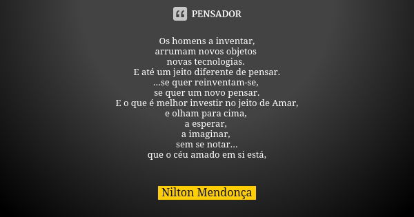 Os homens a inventar, arrumam novos objetos novas tecnologias. E até um jeito diferente de pensar. ...se quer reinventam-se, se quer um novo pensar. E o que é m... Frase de Nilton Mendonça.