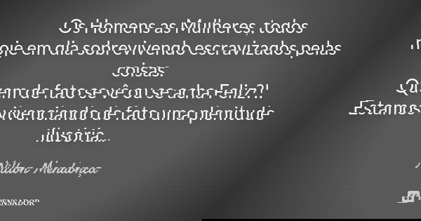 Os Homens as Mulheres, todos hoje em dia sobrevivendo escravizados pelas coisas. Quem de fato se vê ou se acha Feliz?!. Estamos vivenciando de fato uma plenitud... Frase de Nilton Mendonça.