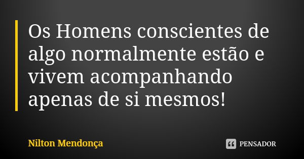 Os Homens conscientes de algo normalmente estão e vivem acompanhando apenas de si mesmos!... Frase de Nilton Mendonça.