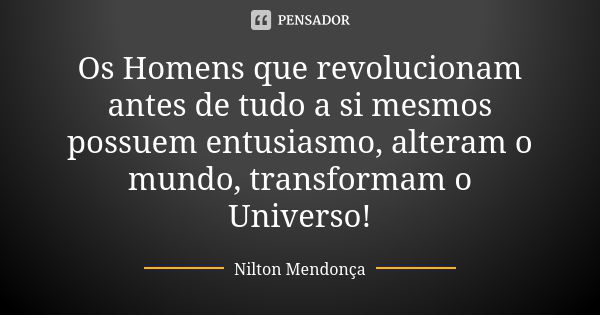 Os Homens que revolucionam antes de tudo a si mesmos possuem entusiasmo, alteram o mundo, transformam o Universo!... Frase de Nilton Mendonça.