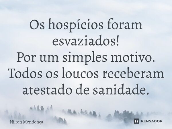 ⁠Os hospícios foram esvaziados! Por um simples motivo. Todos os loucos receberam atestado de sanidade.... Frase de Nilton Mendonça.