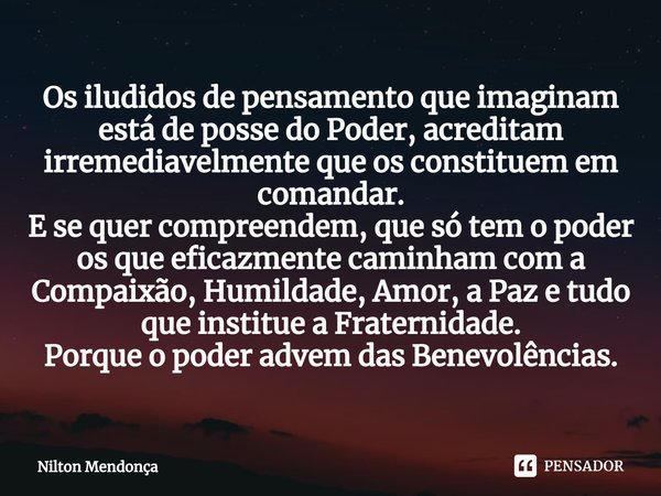 Os iludidos de pensamento que imaginam está de posse do Poder, acreditam irremediavelmente que os constituem em comandar.
E se quer compreendem⁠, que só tem o p... Frase de Nilton Mendonça.