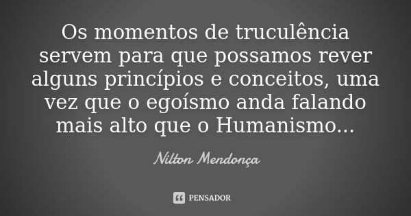 Os momentos de truculência servem para que possamos rever alguns princípios e conceitos, uma vez que o egoísmo anda falando mais alto que o Humanismo...... Frase de Nilton Mendonça.