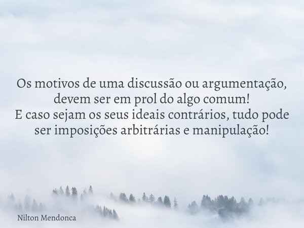 Os motivos de uma discussão ou argumentação, devem ser em proldo algo comum! E caso sejam os seus ideais contrários, tudo pode ser imposições arbitrárias e mani... Frase de Nilton Mendonca.