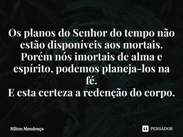 ⁠Os planos do Senhor do tempo não estão disponíveis aos mortais.
Porém nós imortais de alma e espírito, podemos planeja-los na fé.
E esta certeza a redenção do ... Frase de Nilton Mendonça.