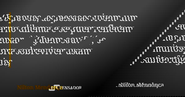 Os povos, as pessoas vivem um eterno dilema e se quer refletem no pensar ``Quem sou?´´, e muitos pra sobreviver usam subterfúgios,... Frase de Nilton Mendonça.